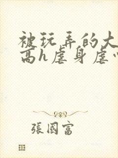 被玩弄的大小姐高h虐身虐心