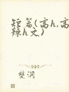 短篇(高h,高辣h文)