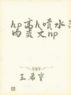 hp高h喷水荡肉爽文np