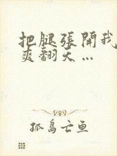 把腿张开我让你爽翻天…