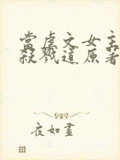 当虐文女主修了杀戮道原著作者