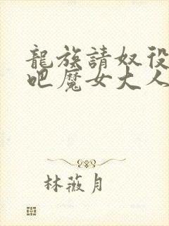 龙族请奴役众生吧魔女大人小说免费