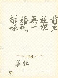 离婚无效前妻再嫁我一次免费阅读