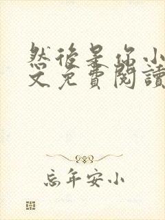 然后是你小说全文免费阅读无弹窗