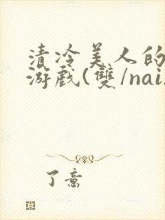 清冷美人的神奇游戏(双/nai)抹茶冰沙