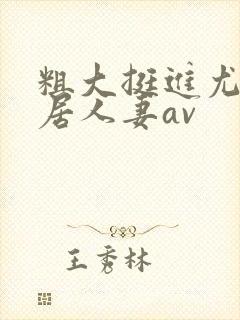 粗大挺进尤物邻居人妻av封面