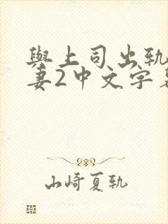 与上司出轨的人妻2中文字幕