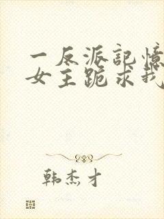 一反派记忆曝光女主跪求我原谅