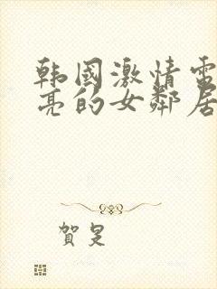 韩国激情电影漂亮的女邻居