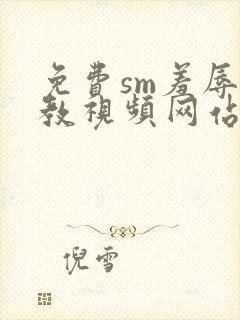 免费sm羞辱调教视频网站在线观看