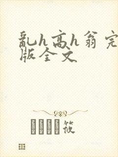乱h高h翁完整版全文