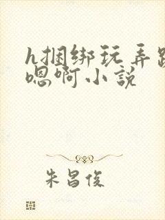 h捆绑玩弄跪趴嗯啊小说