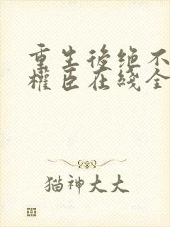 重生后绝不嫁给权臣在线全文阅读