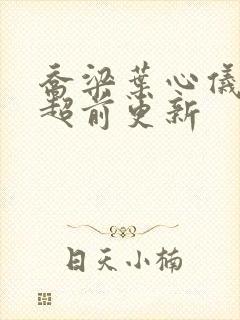 乔梁叶心仪全文超前更新