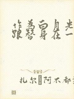 作为白月光的我跟替身在一起了小说