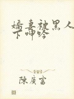 娇妻被黑人杂交下呻吟