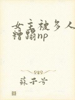 女主被多人强迫糟蹋np
