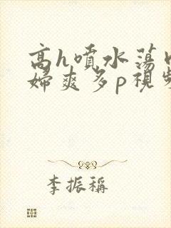 高h喷水荡肉少妇爽多p视频