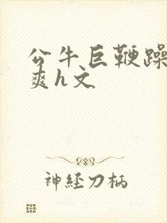 公牛巨鞭躁得好爽h文