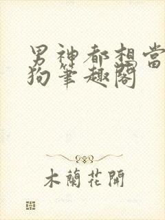 男神都想当我的狗笔趣阁