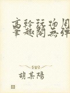 高干玩物周漫漫笔趣阁无弹窗