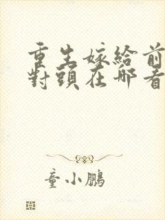 重生嫁给前夫死对头在哪看