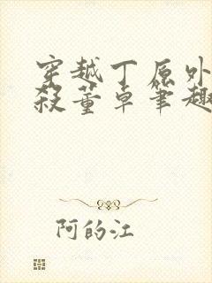 穿越丁原外甥截杀董卓笔趣阁