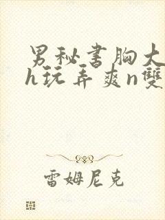 男秘书胸大喂奶h玩弄爽n双性