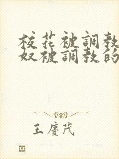 校花被调教成贱奴被调教的小说