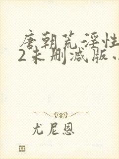 唐朝荒淫性艳史2未删减版小说