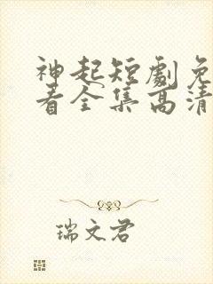 神起短剧免费观看全集高清