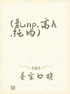 (乱np,高h,纯肉)