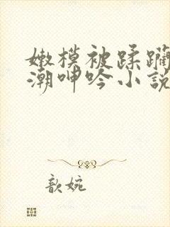 嫩模被蹂躏到高潮呻吟小说