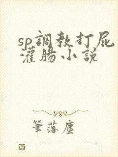 sp调教打屁股灌肠小说