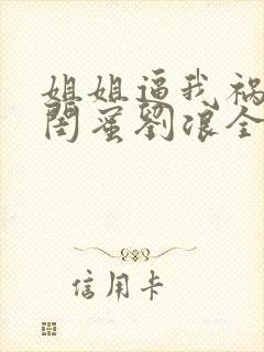 姐姐逼我祸害她闺蜜刘浪全文免费阅读