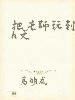 把老师玩到怀孕h文