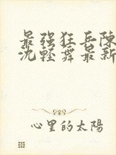 最强狂兵陈六何沈轻舞最新章节阅读