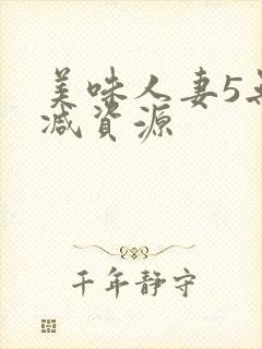 美味人妻5无删减资源