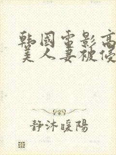 韩国电影高贵的美人妻被侵犯