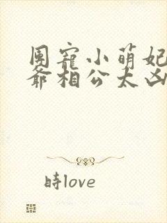 团宠小萌妃:王爷相公太凶猛txt