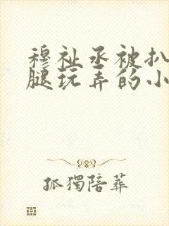 穆祉丞被扒开双腿玩弄的小说