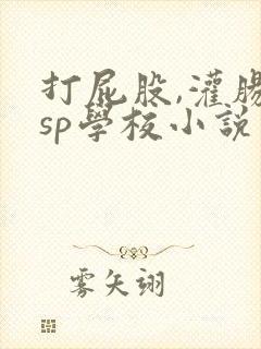 打屁股,灌肠的sp学校小说