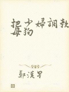 把少妇调教成小母狗