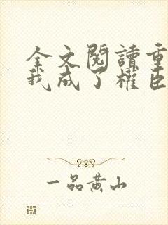 全文阅读重生后我成了权臣的掌中娇