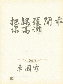 把腿张开乖我添你高潮封面