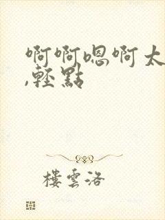 啊啊嗯啊太深了,轻点