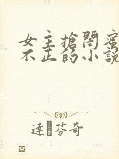 女主抢闺蜜三观不正的小说