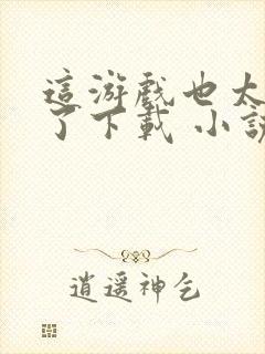 这游戏也太真实了下载 小说