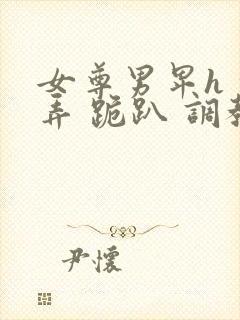 女尊男卑h 玩弄 跪趴 调教