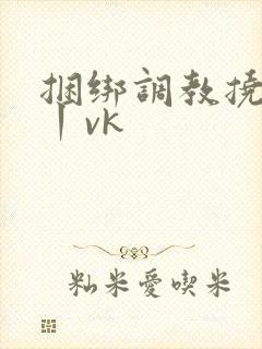 捆绑调教挠脚心丨vk
